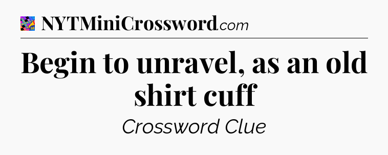 Begin to unravel, as an old shirt cuff Crossword Clue