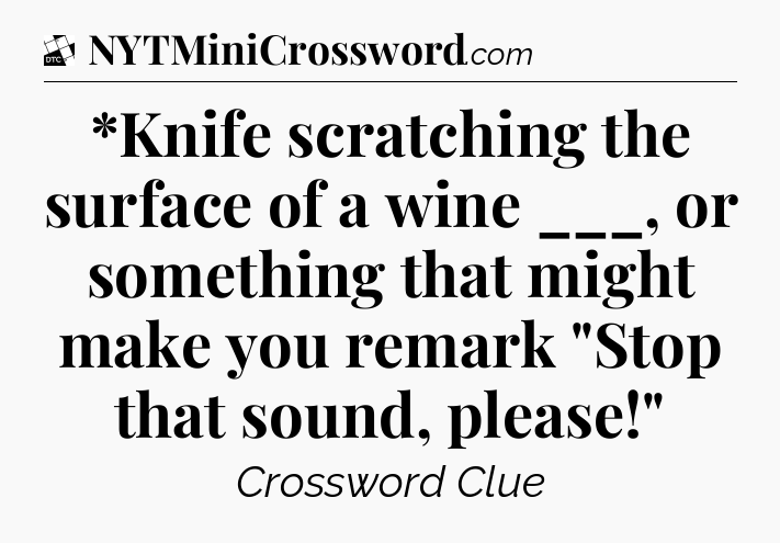 *Knife scratching the surface of a wine ___, or something that might make you remark 