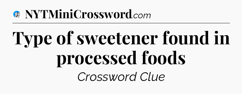 Type of sweetener found in processed foods Crossword Clue