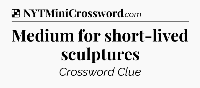 Solution: Medium for short-lived sculptures - NYT Crossword