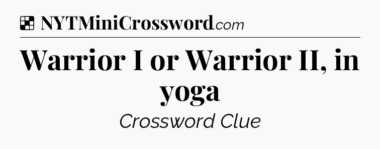 Solution: Warrior I or Warrior II, in yoga - NYT Crossword