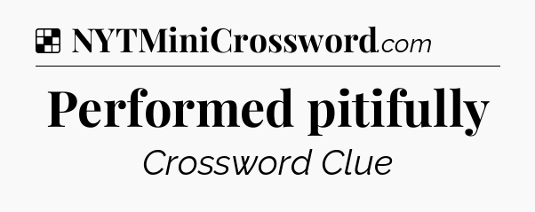 Solution: Performed pitifully - NYT Crossword
