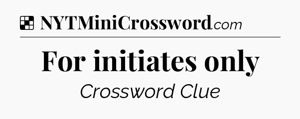 Solution: For initiates only - NYT Crossword