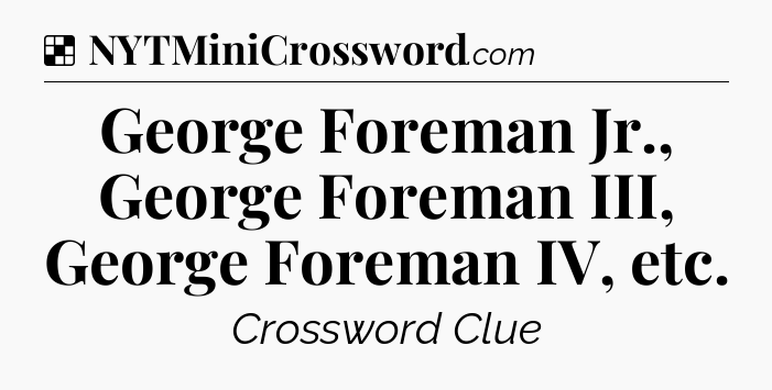 Solution: George Foreman Jr., George Foreman III, George Foreman IV, etc - NYT Crossword