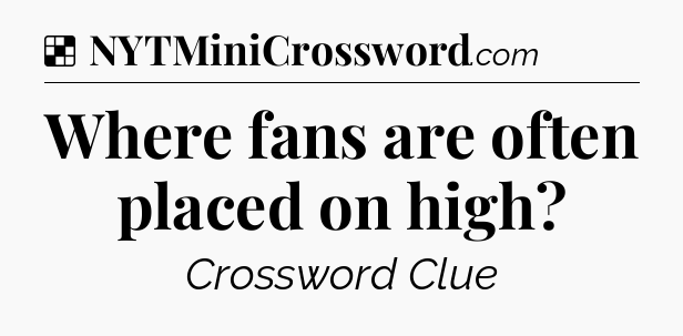 Solution: Where fans are often placed on high - NYT Crossword