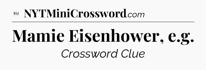 Mamie Eisenhower, e.g - WSJ Crossword