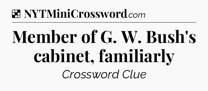 Solution: Member of G. W. Bush's cabinet, familiarly - NYT Crossword