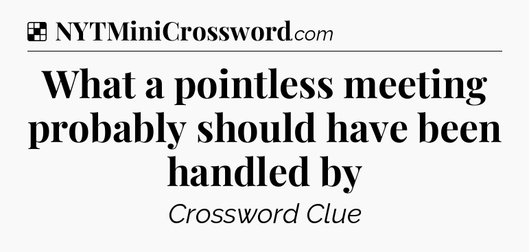Solution: What a pointless meeting probably should have been handled by - NYT Crossword
