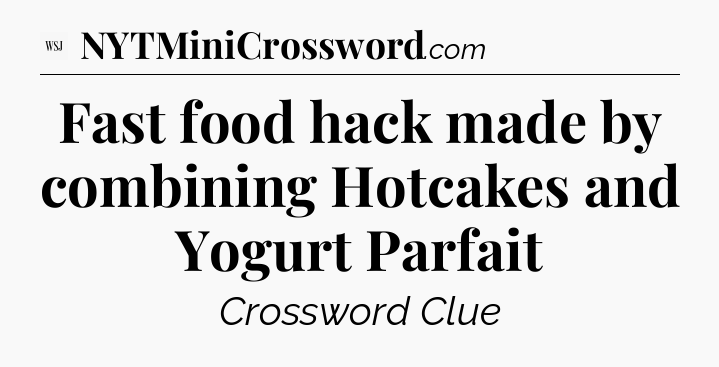 Fast food hack made by combining Hotcakes and Yogurt Parfait - WSJ Crossword