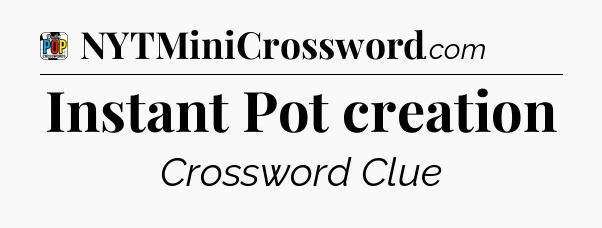 Instant Pot creation Crossword Clue