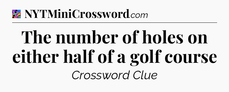 The number of holes on either half of a golf course Crossword Clue