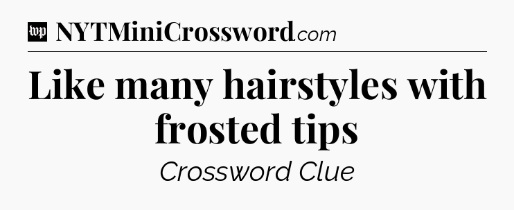 Like many hairstyles with frosted tips Crossword Clue