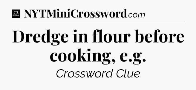 Dredge in flour before cooking, e.g - LA Times Crossword