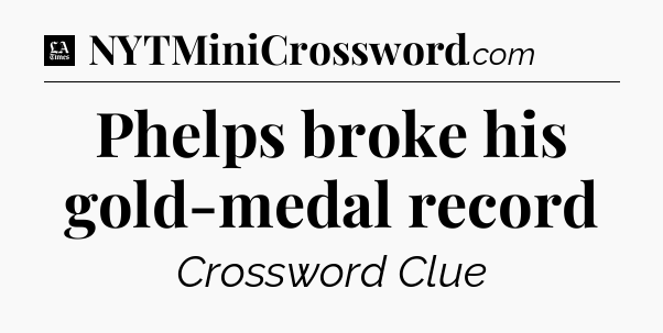 Phelps broke his gold-medal record - LA Times Crossword