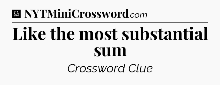 Like the most substantial sum - LA Times Crossword