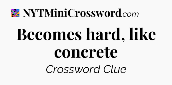 Becomes hard, like concrete Crossword Clue
