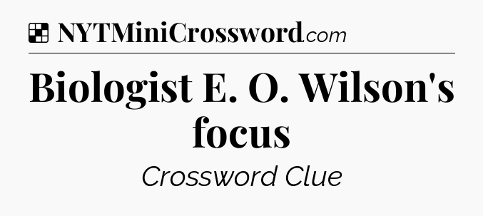 Solution: Biologist E. O. Wilson's focus - NYT Crossword