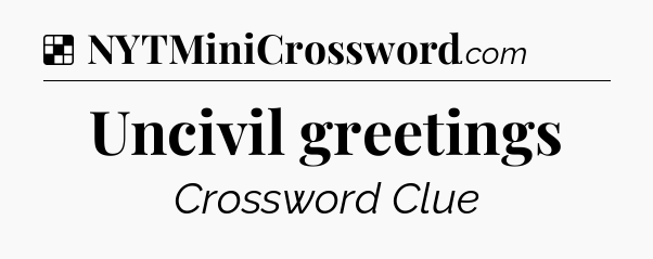 Solution: Uncivil greetings - NYT Crossword