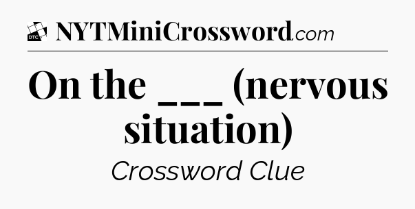 On the ___ (nervous situation) - Daily Themed Classic Crossword