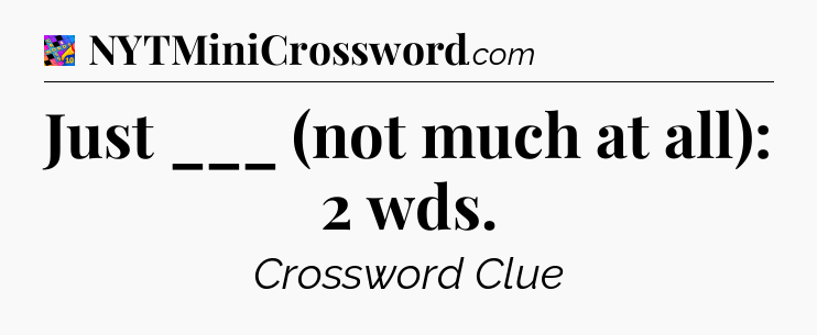 Just ___ (not much at all): 2 wds Crossword Clue