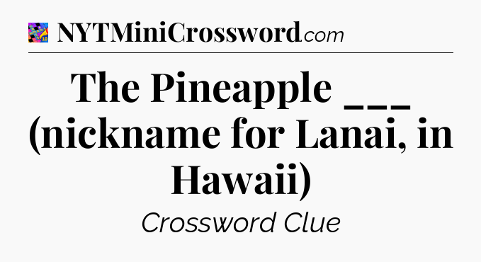 The Pineapple ___ (nickname for Lanai, in Hawaii) Crossword Clue