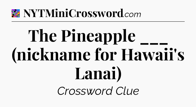 The Pineapple ___ (nickname for Hawaii's Lanai) Crossword Clue