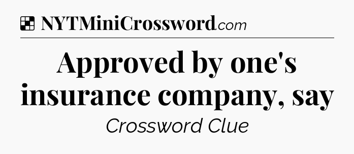 Solution: Approved by one's insurance company, say - NYT Crossword