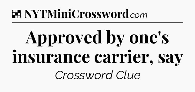 Solution: Approved by one's insurance carrier, say - NYT Crossword