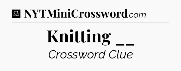 Knitting __ - LA Times Crossword