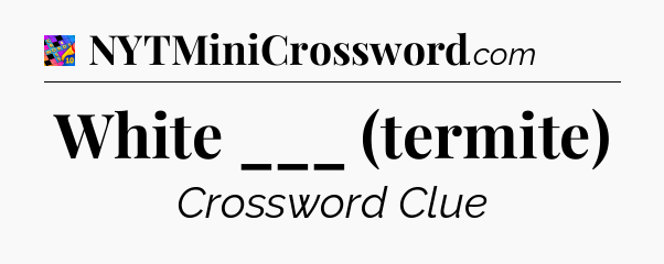 White ___ (termite) Crossword Clue