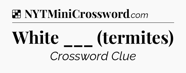 Solution: White ___ (termites) - NYT Crossword