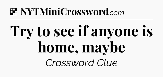 Solution: Try to see if anyone is home, maybe - NYT Crossword