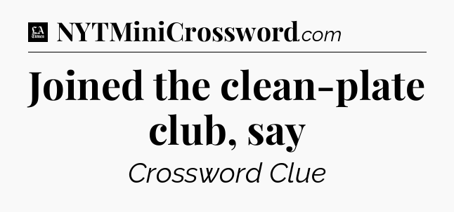 Joined the clean-plate club, say - LA Times Crossword