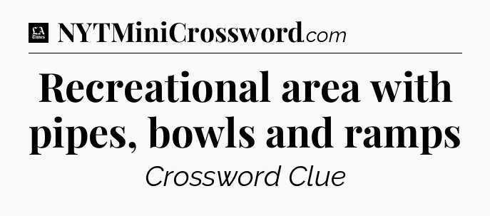 Recreational area with pipes, bowls and ramps - LA Times Crossword