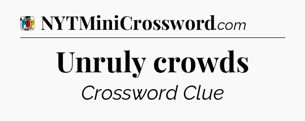 Unruly crowds Crossword Clue