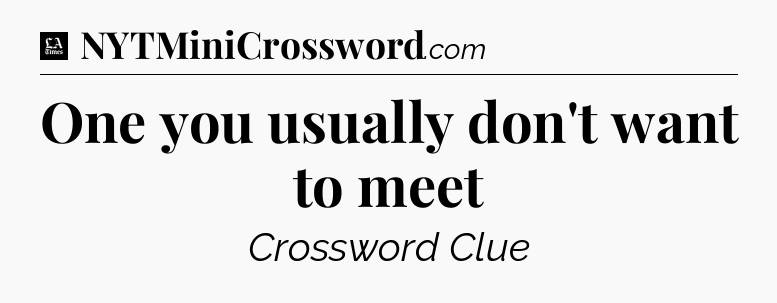 One you usually don't want to meet - LA Times Crossword