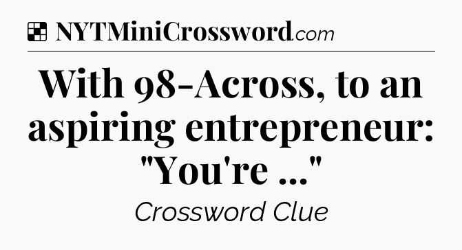 Solution: With 98-Across, to an aspiring entrepreneur: 