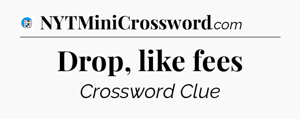 Drop, like fees Crossword Clue