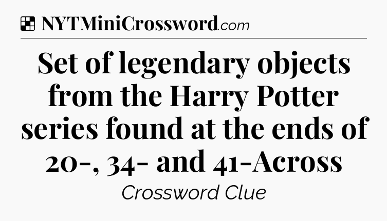 Solution: Set of legendary objects from the Harry Potter series found at the ends of 20-, 34- and 41-Across - NYT Crossword