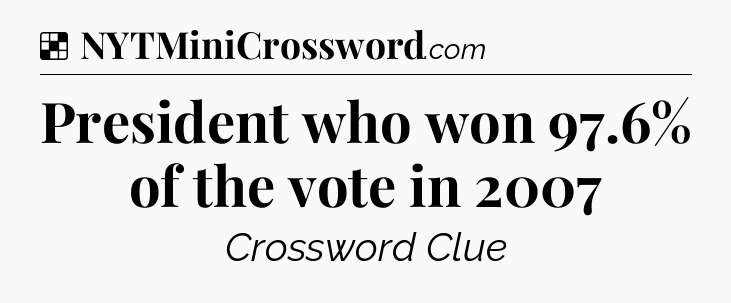 Solution: President who won 97.6% of the vote in 2007 - NYT Crossword