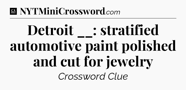 Detroit __: stratified automotive paint polished and cut for jewelry - LA Times Crossword