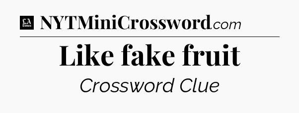 Like fake fruit - LA Times Crossword