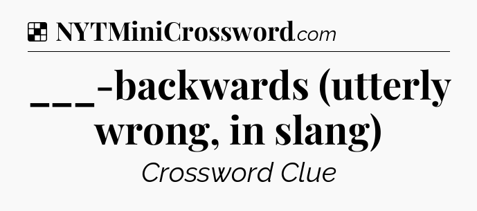 Solution: ___-backwards (utterly wrong, in slang) - NYT Crossword