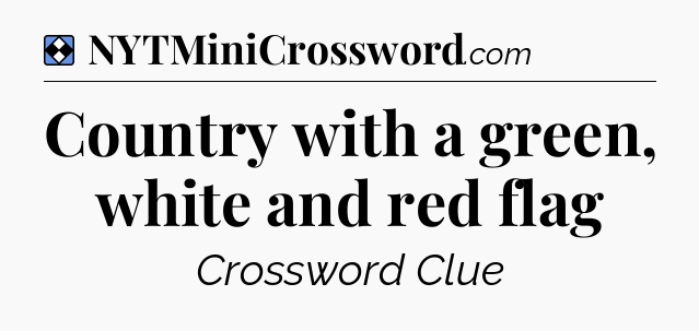 Solution: Country with a green, white and red flag - NYT Mini Crossword