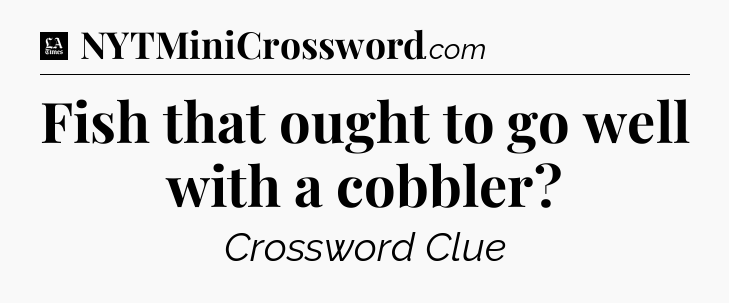 Fish that ought to go well with a cobbler - LA Times Crossword