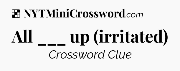 Solution: All ___ up (irritated) - NYT Crossword