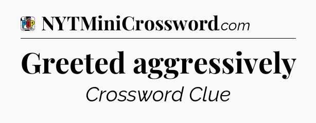 Greeted aggressively Crossword Clue