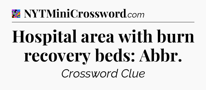 Hospital area with burn recovery beds: Abbr Crossword Clue