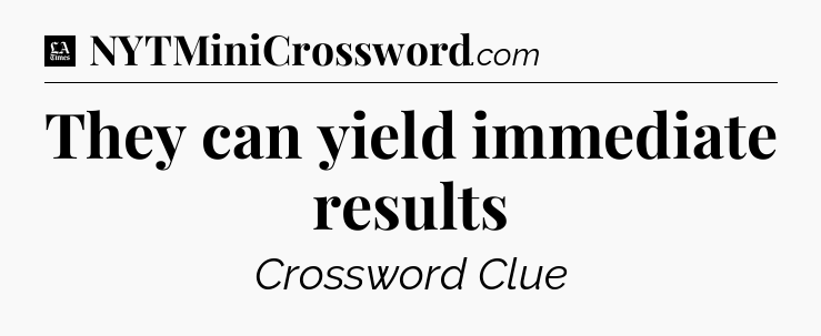 They can yield immediate results - LA Times Crossword