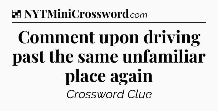 Solution: Comment upon driving past the same unfamiliar place again - NYT Crossword